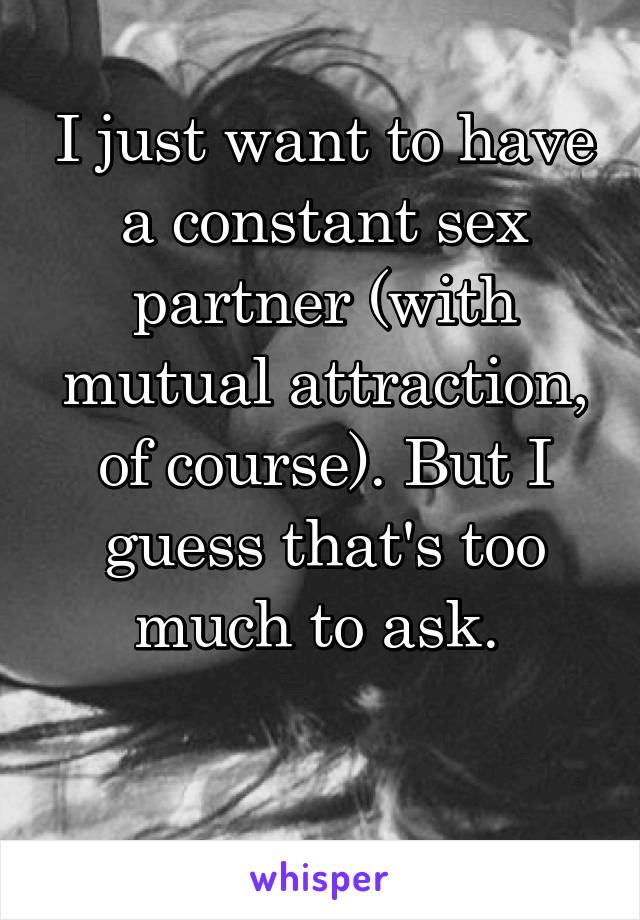 I just want to have a constant sex partner (with mutual attraction, of course). But I guess that's too much to ask. 

