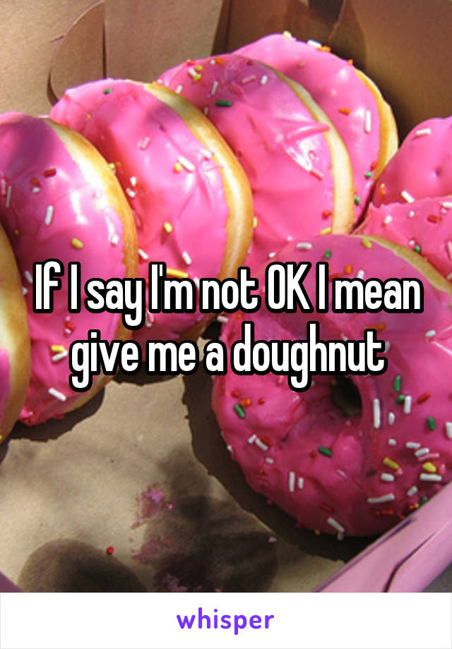 If I say I'm not OK I mean give me a doughnut