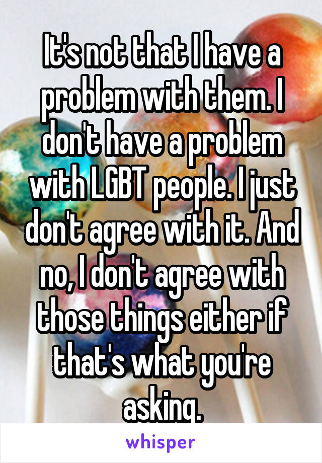 It's not that I have a problem with them. I don't have a problem with LGBT people. I just don't agree with it. And no, I don't agree with those things either if that's what you're asking.