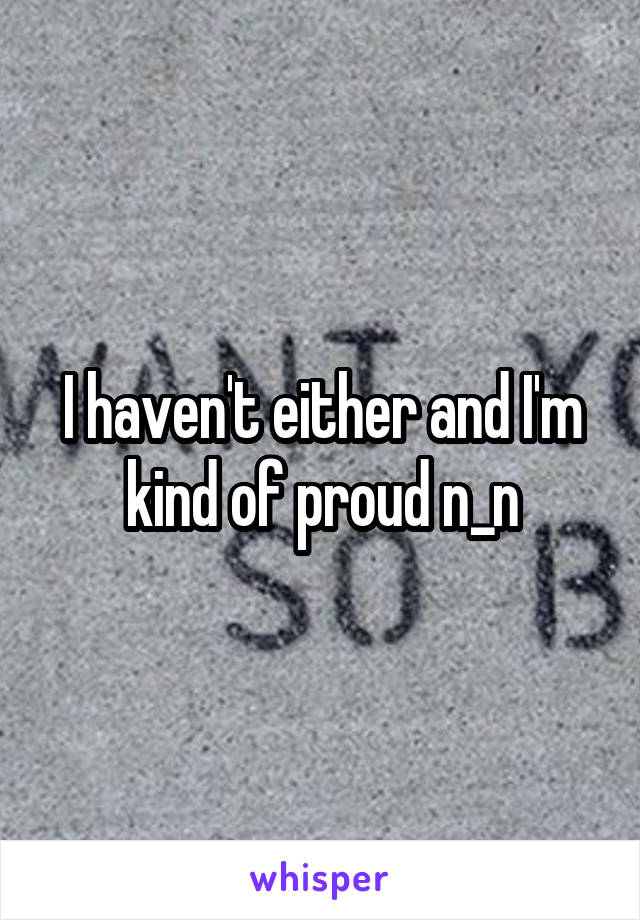 I haven't either and I'm kind of proud n_n