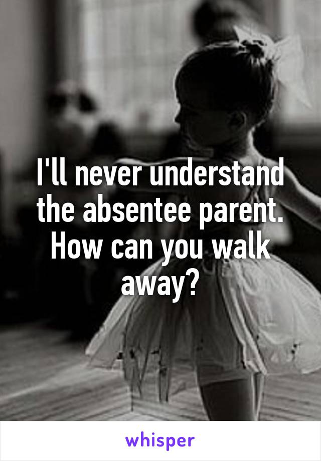 I'll never understand the absentee parent. How can you walk away?