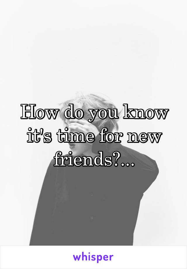 How do you know it's time for new friends?...