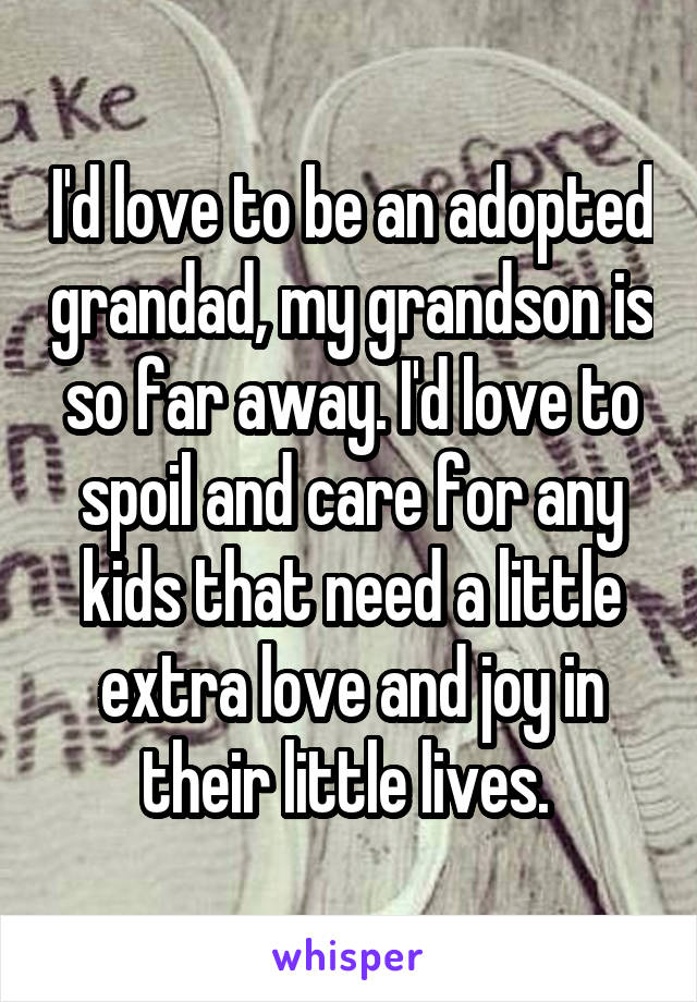 I'd love to be an adopted grandad, my grandson is so far away. I'd love to spoil and care for any kids that need a little extra love and joy in their little lives. 