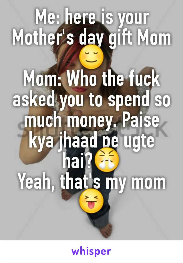 Me: here is your Mother's day gift Mom 😌
Mom: Who the fuck asked you to spend so much money. Paise kya jhaad pe ugte hai?😤
Yeah, that's my mom 😝