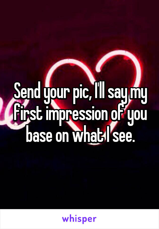 Send your pic, I'll say my first impression of you base on what I see.