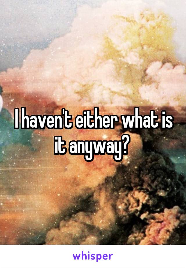 I haven't either what is it anyway? 