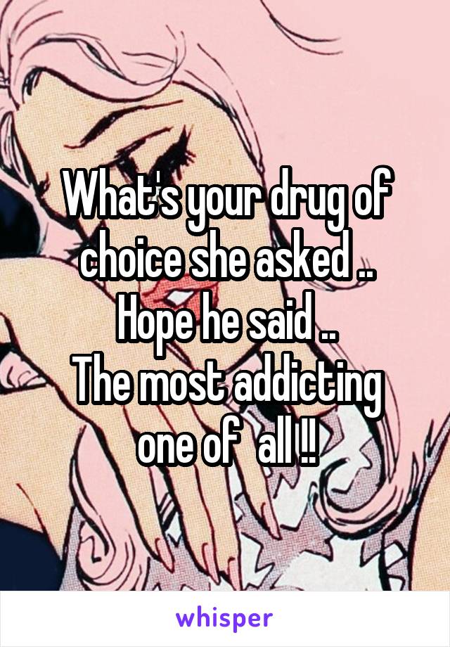 What's your drug of choice she asked ..
Hope he said ..
The most addicting one of  all !!