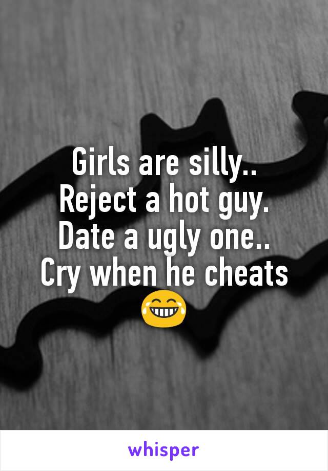 Girls are silly..
Reject a hot guy.
Date a ugly one..
Cry when he cheats 😂