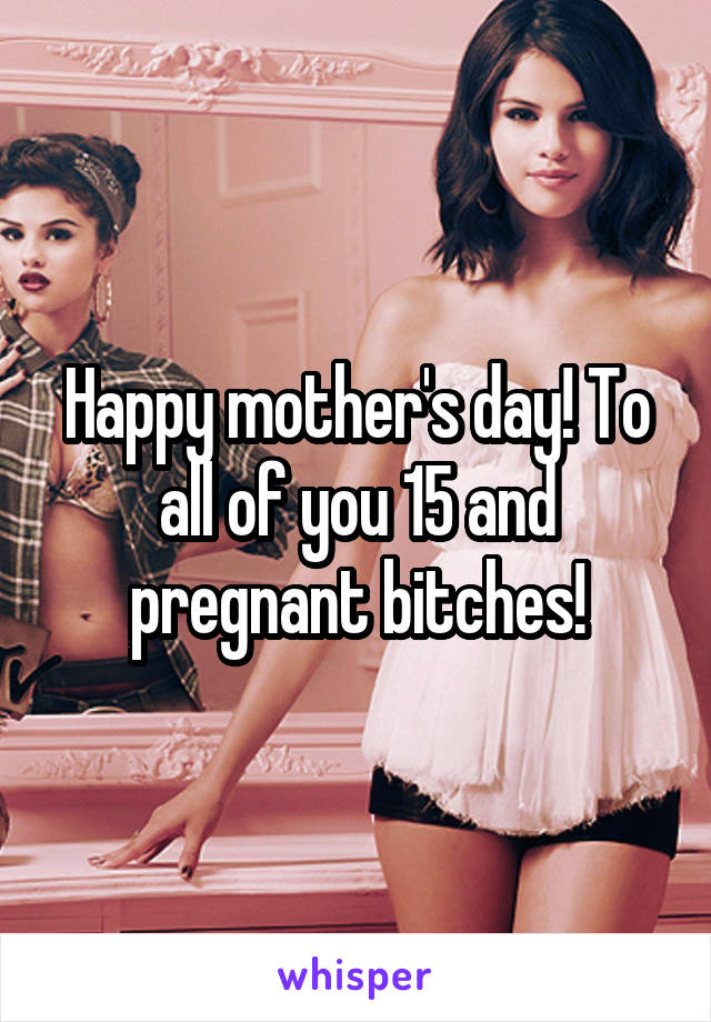 Happy mother's day! To all of you 15 and pregnant bitches!