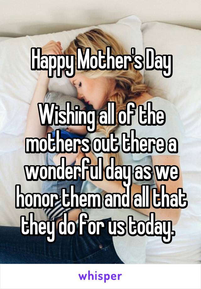 Happy Mother's Day

Wishing all of the mothers out there a wonderful day as we honor them and all that they do for us today.  