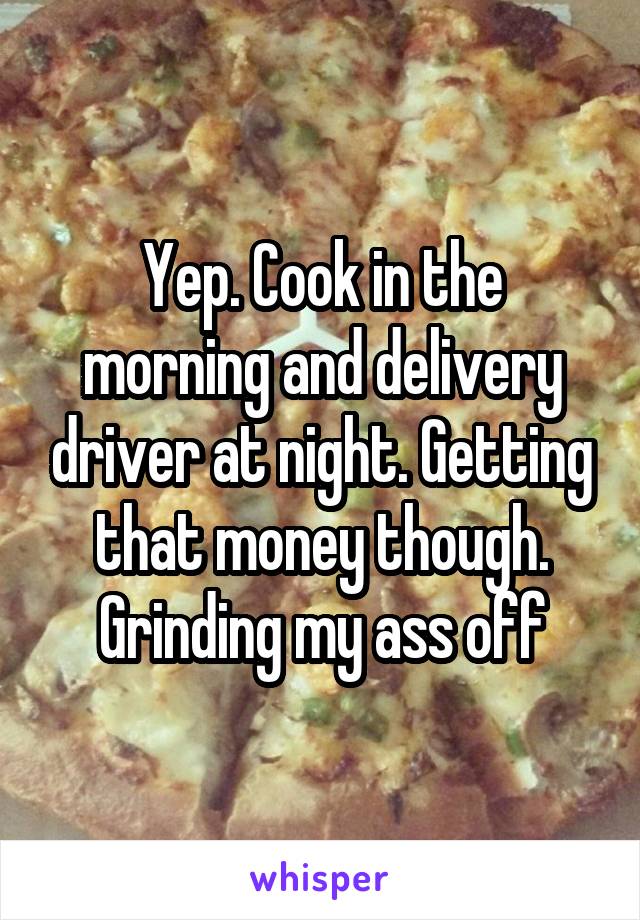 Yep. Cook in the morning and delivery driver at night. Getting that money though. Grinding my ass off