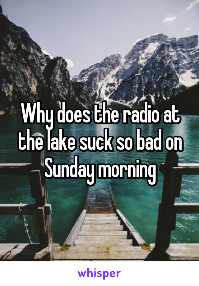 Why does the radio at the lake suck so bad on Sunday morning