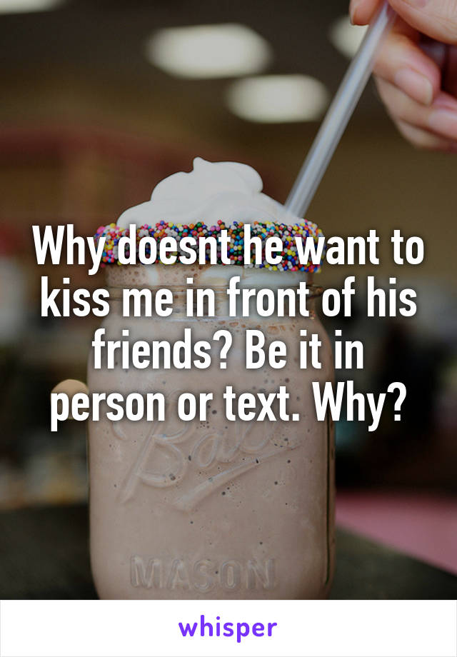 Why doesnt he want to kiss me in front of his friends? Be it in person or text. Why?