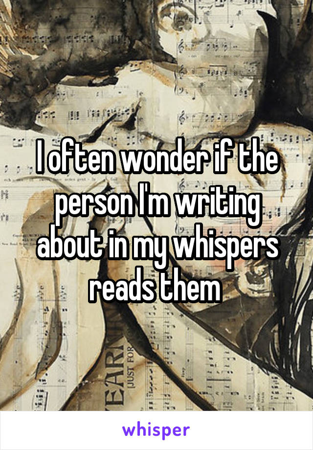 I often wonder if the person I'm writing about in my whispers reads them 