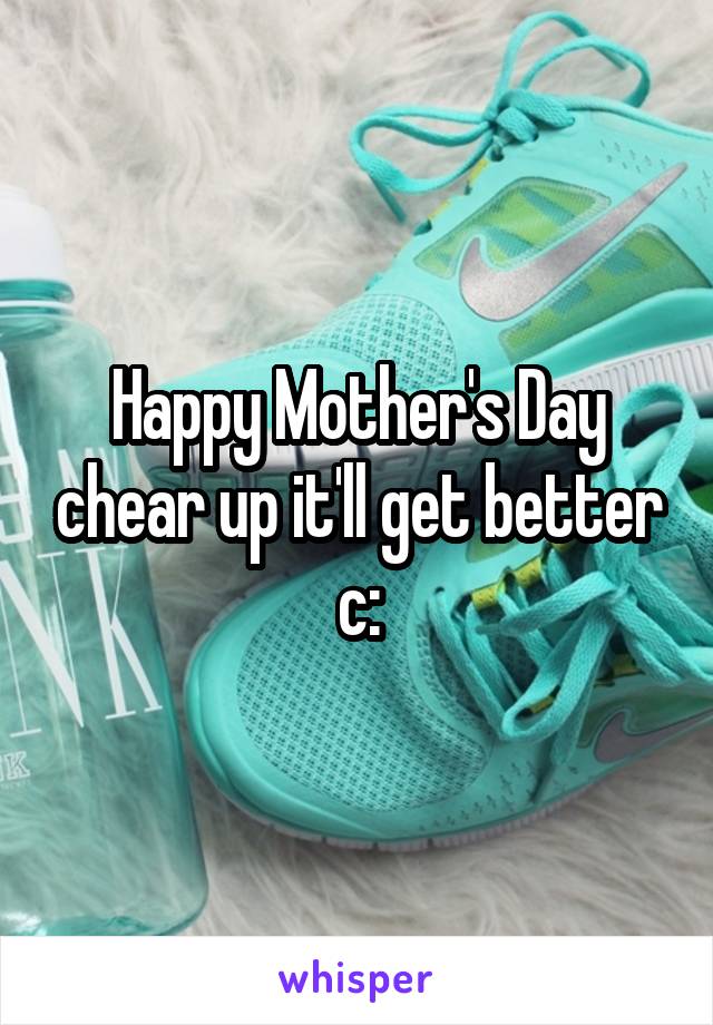 Happy Mother's Day chear up it'll get better c: