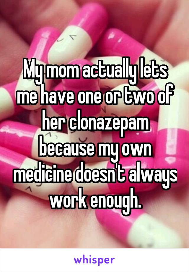 My mom actually lets me have one or two of her clonazepam because my own medicine doesn't always work enough.