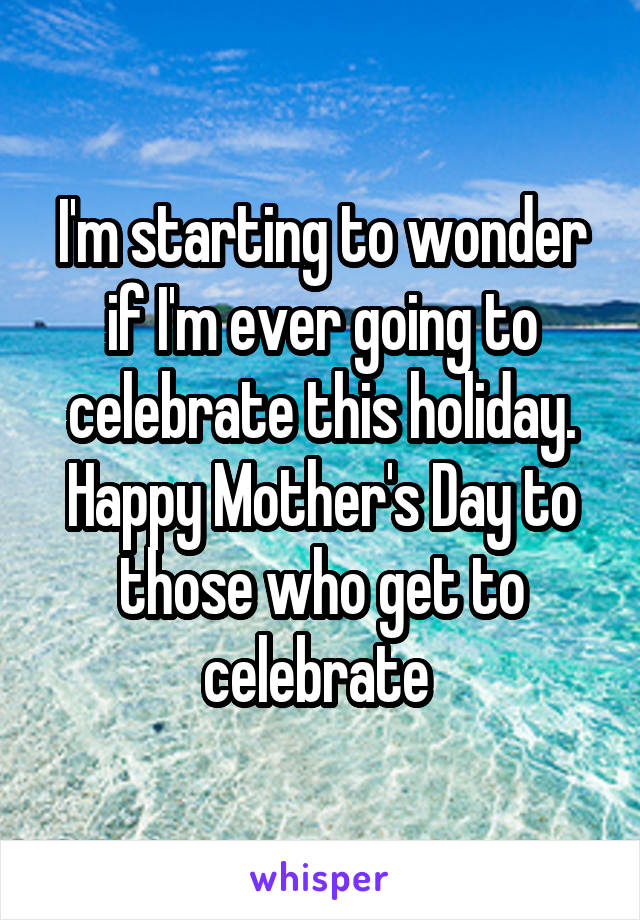 I'm starting to wonder if I'm ever going to celebrate this holiday. Happy Mother's Day to those who get to celebrate 