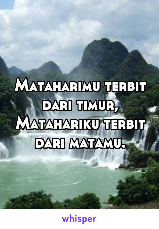 Mataharimu terbit dari timur, Matahariku terbit dari matamu.