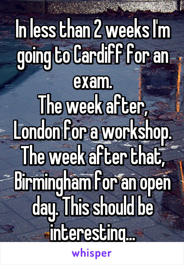 In less than 2 weeks I'm going to Cardiff for an exam.
The week after, London for a workshop.
The week after that, Birmingham for an open day. This should be interesting...