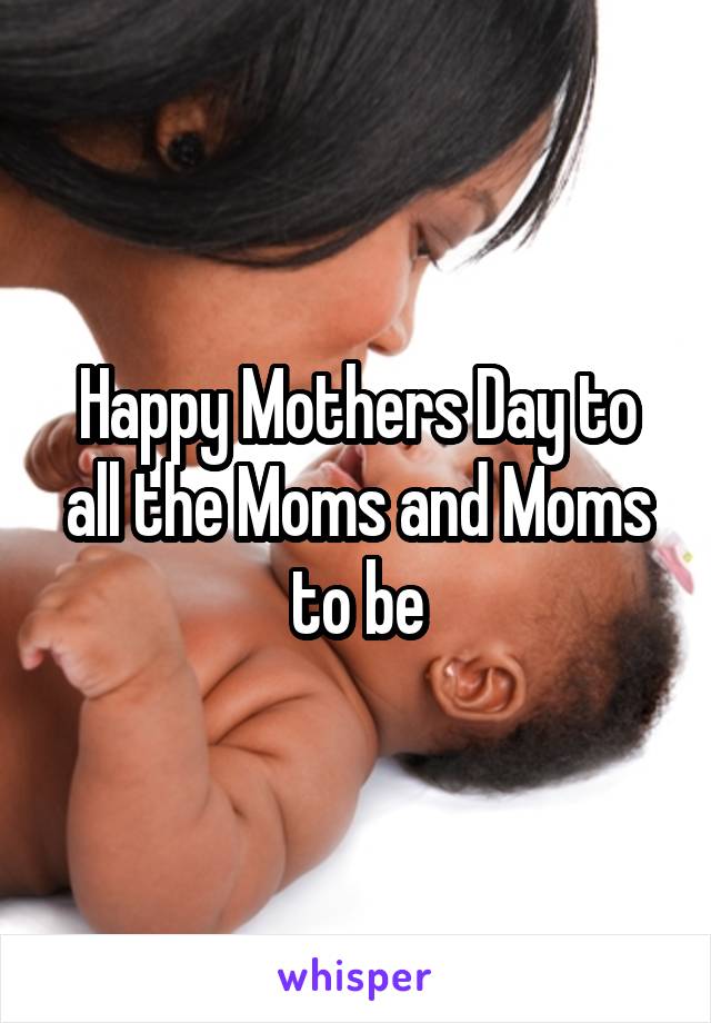 Happy Mothers Day to all the Moms and Moms to be