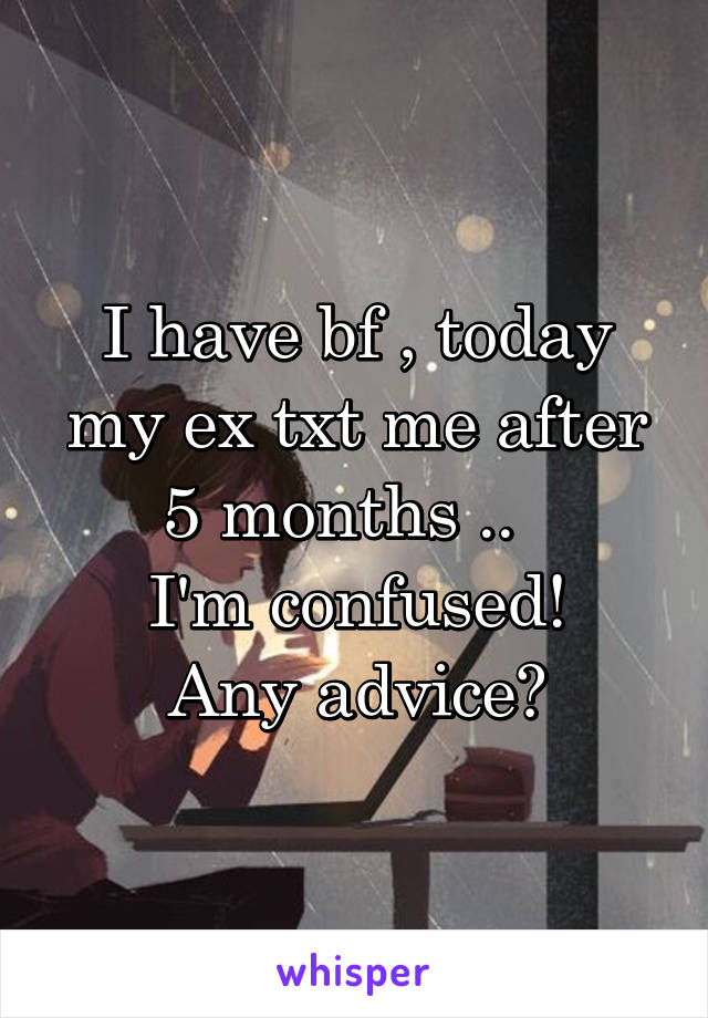 I have bf , today my ex txt me after 5 months ..  
I'm confused!
Any advice?