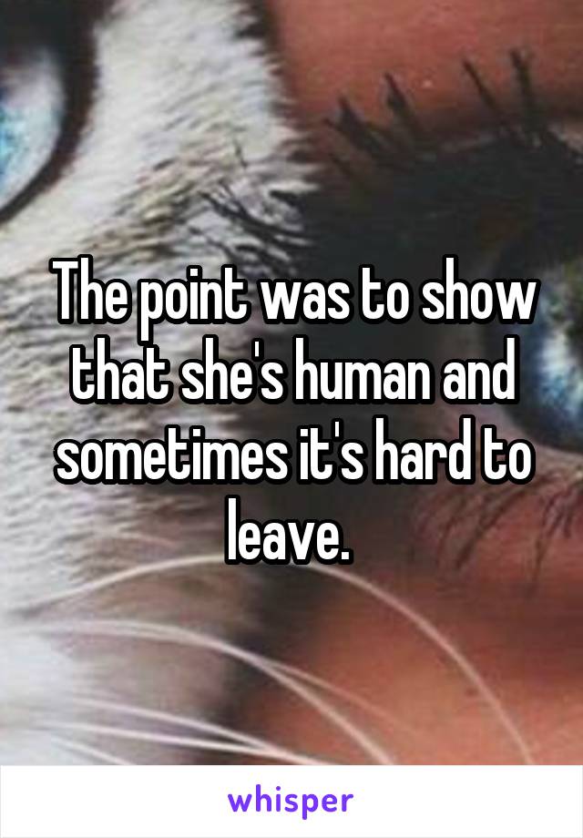 The point was to show that she's human and sometimes it's hard to leave. 