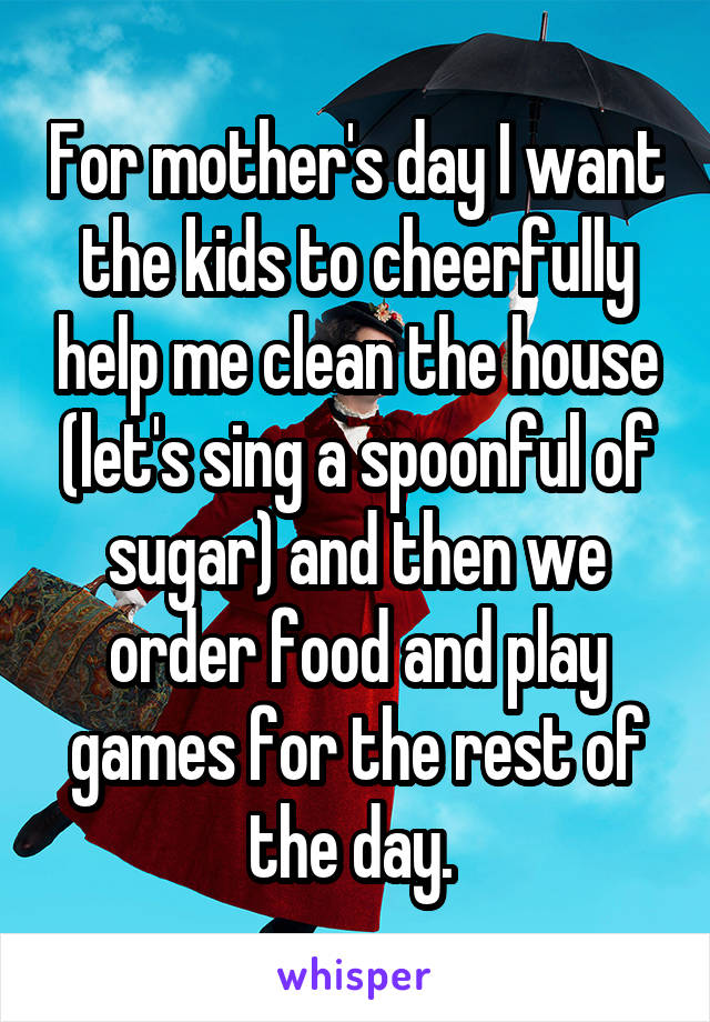 For mother's day I want the kids to cheerfully help me clean the house (let's sing a spoonful of sugar) and then we order food and play games for the rest of the day. 