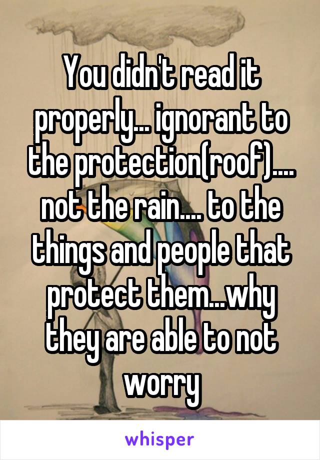 You didn't read it properly... ignorant to the protection(roof).... not the rain.... to the things and people that protect them...why they are able to not worry