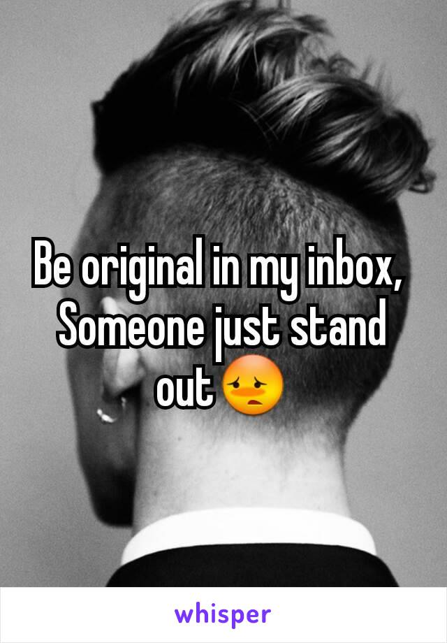 Be original in my inbox, 
Someone just stand out😳