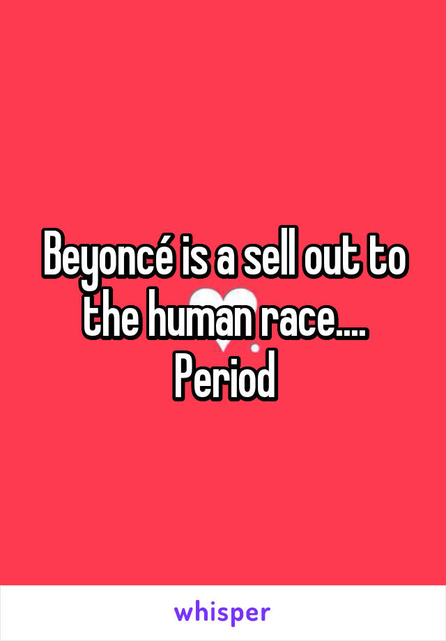 Beyoncé is a sell out to the human race.... Period