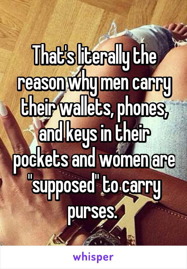 That's literally the reason why men carry their wallets, phones, and keys in their pockets and women are "supposed" to carry purses. 