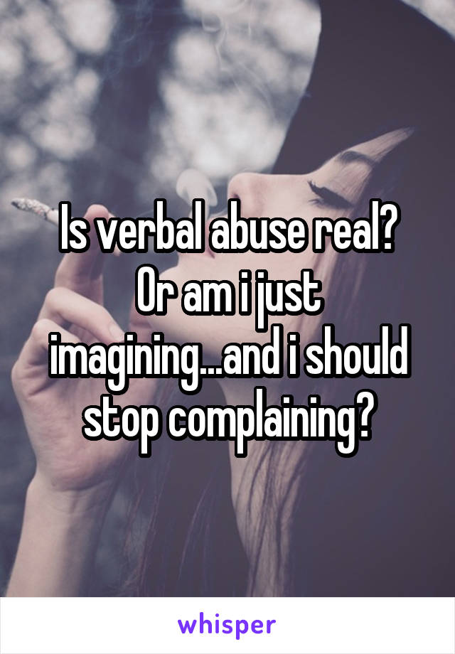 Is verbal abuse real?
Or am i just imagining...and i should stop complaining?