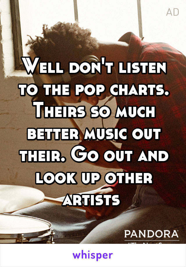 Well don't listen to the pop charts. Theirs so much better music out their. Go out and look up other artists 