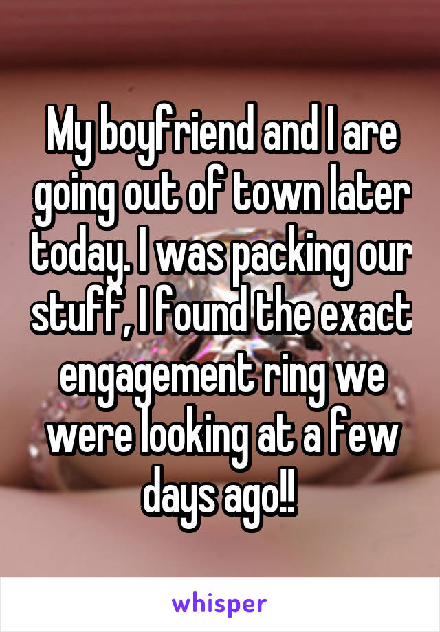 My boyfriend and I are going out of town later today. I was packing our stuff, I found the exact engagement ring we were looking at a few days ago!! 