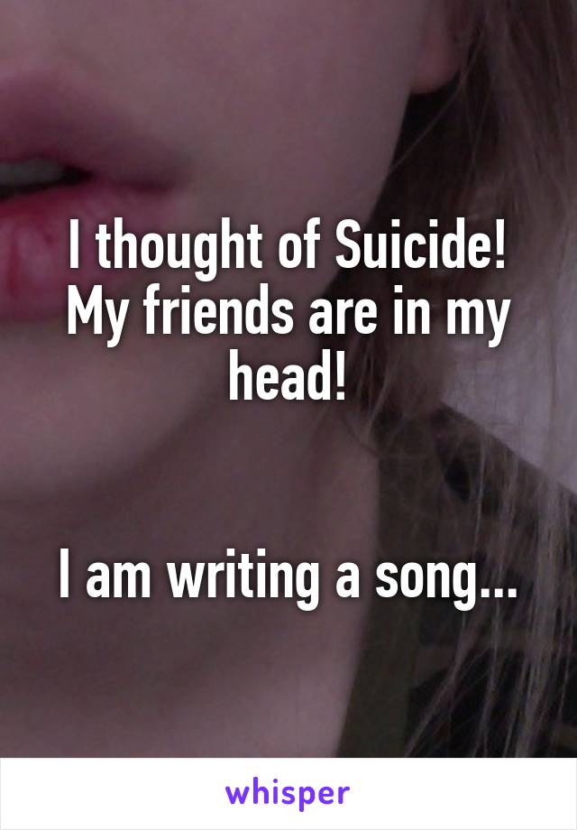 I thought of Suicide!
My friends are in my head!


I am writing a song...