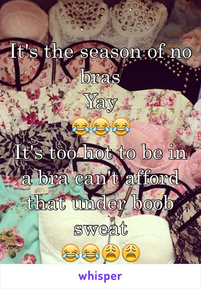 It's the season of no bras 
Yay 
😂😂😂
It's too hot to be in a bra can't afford that under boob sweat 
😂😂😩😩