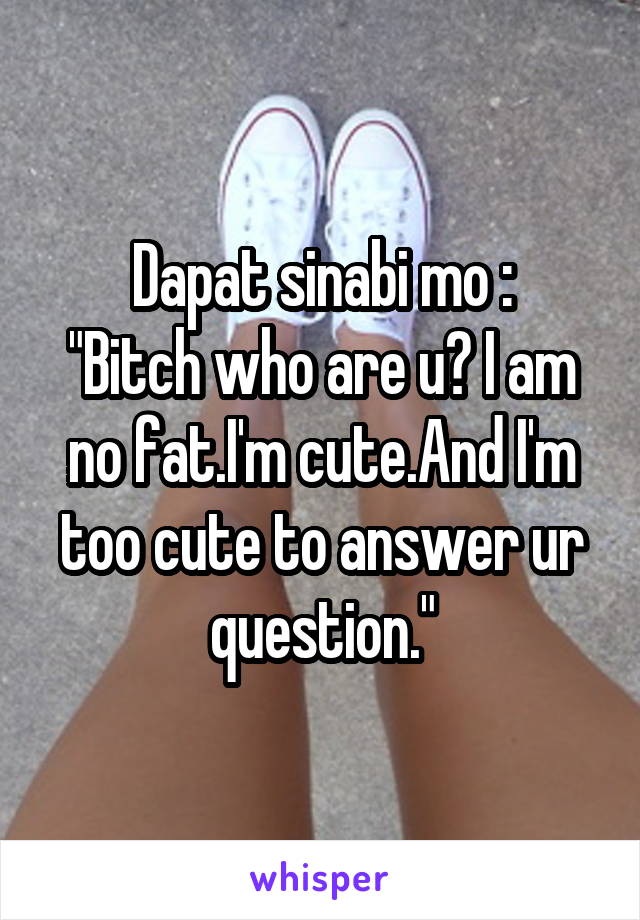 Dapat sinabi mo :
"Bitch who are u? I am no fat.I'm cute.And I'm too cute to answer ur question."