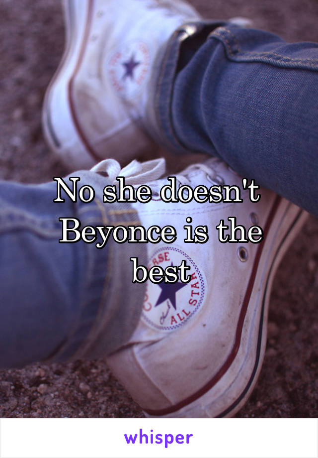 No she doesn't 
Beyonce is the best