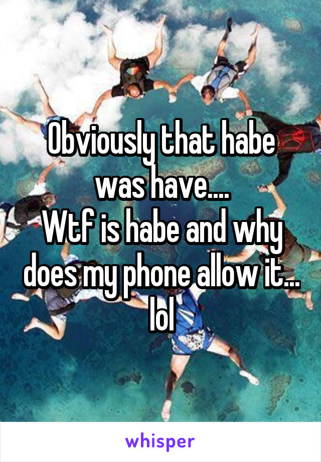 Obviously that habe was have....
Wtf is habe and why does my phone allow it... lol