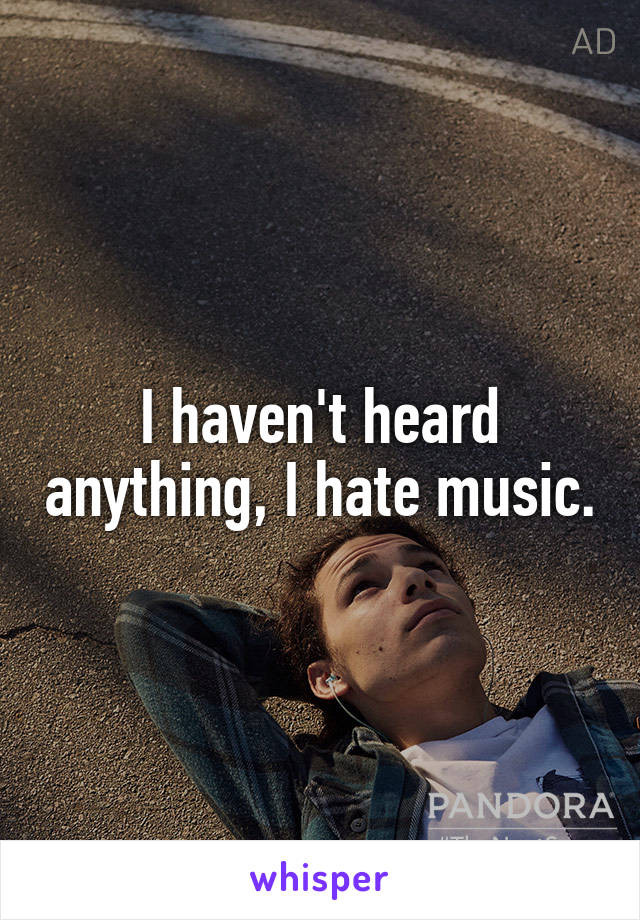 I haven't heard anything, I hate music.