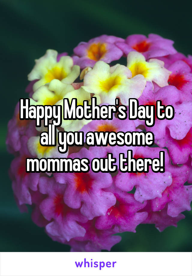 Happy Mother's Day to all you awesome mommas out there! 