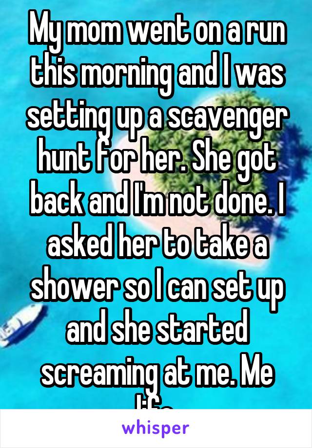 My mom went on a run this morning and I was setting up a scavenger hunt for her. She got back and I'm not done. I asked her to take a shower so I can set up and she started screaming at me. Me life.