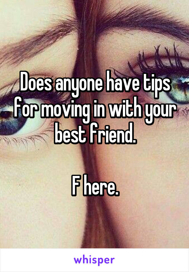 Does anyone have tips for moving in with your best friend.

F here.