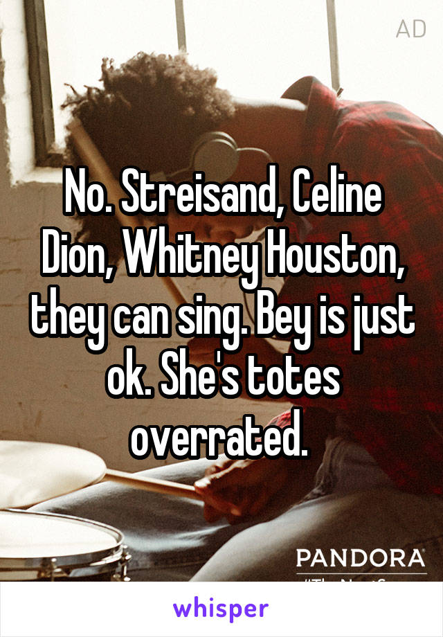 No. Streisand, Celine Dion, Whitney Houston, they can sing. Bey is just ok. She's totes overrated. 