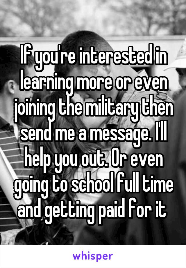 If you're interested in learning more or even joining the military then send me a message. I'll help you out. Or even going to school full time and getting paid for it 