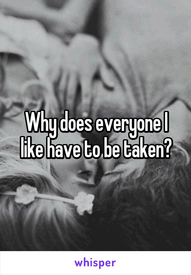 Why does everyone I like have to be taken?