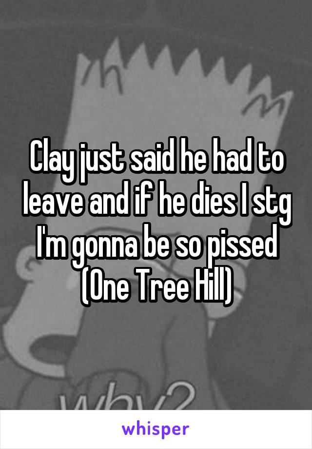 Clay just said he had to leave and if he dies I stg I'm gonna be so pissed (One Tree Hill)