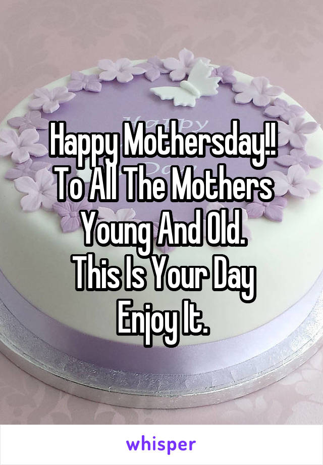 Happy Mothersday!!
To All The Mothers
Young And Old.
This Is Your Day
Enjoy It.