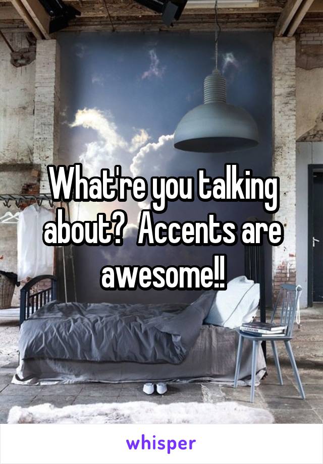 What're you talking about?  Accents are awesome!!