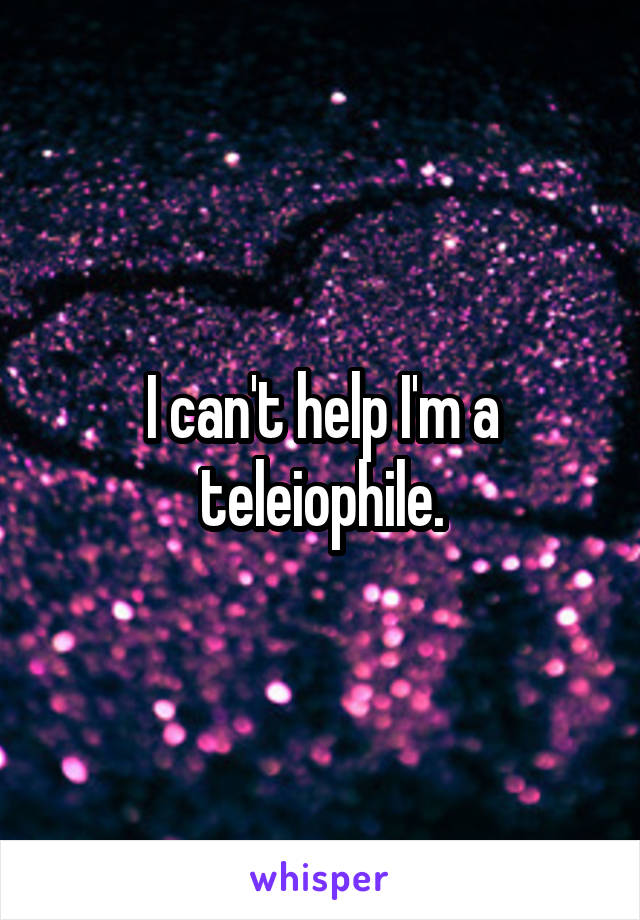 I can't help I'm a teleiophile.